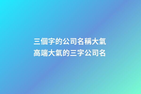 三個字的公司名稱大氣 高端大氣的三字公司名